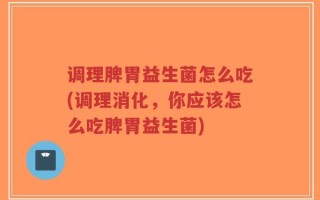 调理脾胃益生菌怎么吃(调理消化，你应该怎么吃脾胃益生菌)