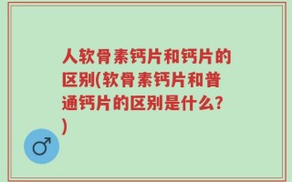 人软骨素钙片和钙片的区别(软骨素钙片和普通钙片的区别是什么？)