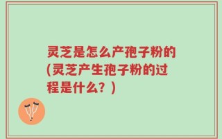 灵芝是怎么产孢子粉的(灵芝产生孢子粉的过程是什么？)
