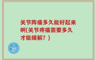 关节阵痛多久能好起来啊(关节疼痛需要多久才能缓解？)