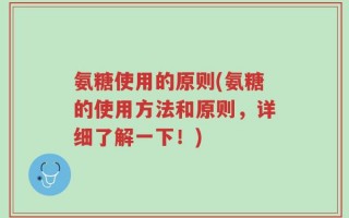 氨糖使用的原则(氨糖的使用方法和原则，详细了解一下！)