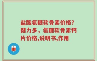 盐酸氨糖软骨素价格？健力多，氨糖软骨素钙片价格,说明书,作用