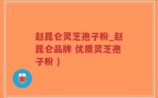 赵昆仑灵芝孢子粉_赵昆仑品牌 优质灵芝孢子粉 )