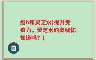 维b和灵芝水(提升免疫力，灵芝水的奥秘你知道吗？)