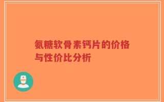 氨糖软骨素钙片的价格与性价比分析
