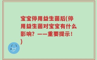 宝宝停用益生菌后(停用益生菌对宝宝有什么影响？——重要提示！)