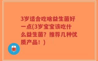 3岁适合吃啥益生菌好一点(3岁宝宝该吃什么益生菌？推荐几种优质产品！)