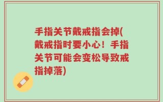 手指关节戴戒指会掉(戴戒指时要小心！手指关节可能会变松导致戒指掉落)