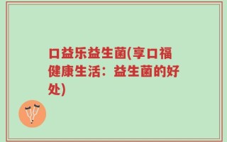 口益乐益生菌(享口福健康生活：益生菌的好处)