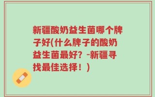 新疆酸奶益生菌哪个牌子好(什么牌子的酸奶益生菌最好？-新疆寻找最佳选择！)