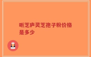 听芝庐灵芝孢子粉价格是多少