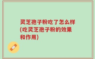 灵芝孢子粉吃了怎么样(吃灵芝孢子粉的效果和作用)