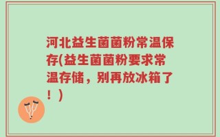 河北益生菌菌粉常温保存(益生菌菌粉要求常温存储，别再放冰箱了！)