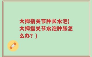 大拇指关节肿长水泡(大拇指关节水泡肿胀怎么办？)