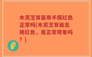 木灵芝背面用手摸红色正常吗(木灵芝背面出现红色，是正常现象吗？)