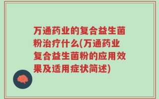 万通药业的复合益生菌粉治疗什么(万通药业复合益生菌粉的应用效果及适用症状简述)
