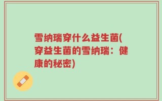 雪纳瑞穿什么益生菌(穿益生菌的雪纳瑞：健康的秘密)