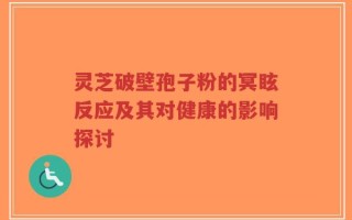 灵芝破壁孢子粉的冥眩反应及其对健康的影响探讨