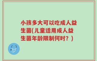 小孩多大可以吃成人益生菌(儿童适用成人益生菌年龄限制何时？)