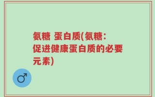 氨糖 蛋白质(氨糖：促进健康蛋白质的必要元素)