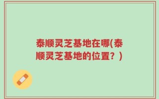 泰顺灵芝基地在哪(泰顺灵芝基地的位置？)