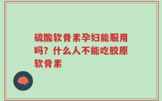 硫酸软骨素孕妇能服用吗？什么人不能吃胶原软骨素