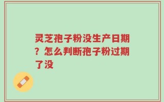 灵芝孢子粉没生产日期？怎么判断孢子粉过期了没