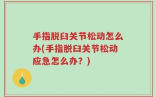 手指脱臼关节松动怎么办(手指脱臼关节松动应急怎么办？)