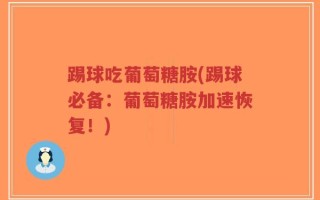 踢球吃葡萄糖胺(踢球必备：葡萄糖胺加速恢复！)