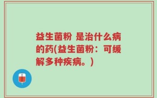 益生菌粉 是治什么病的药(益生菌粉：可缓解多种疾病。)