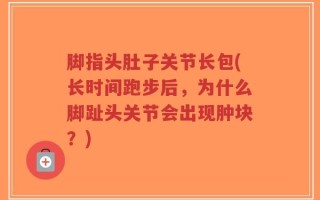 脚指头肚子关节长包(长时间跑步后，为什么脚趾头关节会出现肿块？)