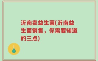 沂南卖益生菌(沂南益生菌销售，你需要知道的三点)