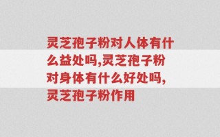 灵芝孢子粉对人体有什么益处吗？好好了解有必要！