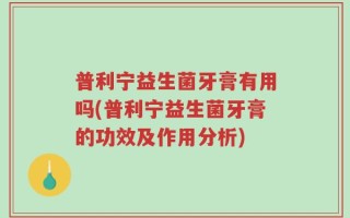 普利宁益生菌牙膏有用吗(普利宁益生菌牙膏的功效及作用分析)