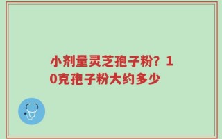 小剂量灵芝孢子粉？10克孢子粉大约多少