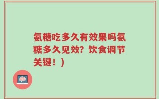 氨糖吃多久有效果吗氨糖多久见效？饮食调节关键！)