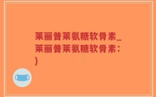 莱丽普莱氨糖软骨素_莱丽普莱氨糖软骨素：)