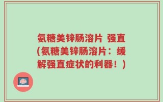 氨糖美锌肠溶片 强直(氨糖美锌肠溶片：缓解强直症状的利器！)