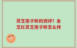 灵芝孢子粉的测评？金芝红灵芝孢子粉怎么样