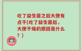 吃了益生菌之后大便有点干(吃了益生菌后，大便干燥的原因是什么？)
