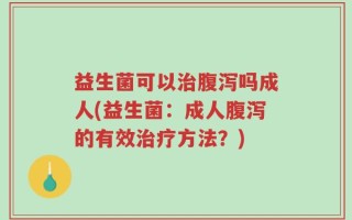 益生菌可以治腹泻吗成人(益生菌：成人腹泻的有效治疗方法？)