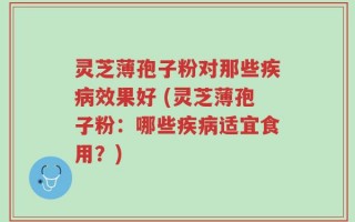 灵芝薄孢子粉对那些疾病效果好 (灵芝薄孢子粉：哪些疾病适宜食用？)