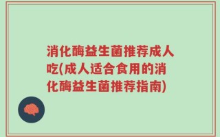 消化酶益生菌推荐成人吃(成人适合食用的消化酶益生菌推荐指南)