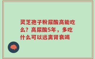 灵芝孢子粉尿酸高能吃么？高尿酸5年，多吃什么可以远离肾衰竭