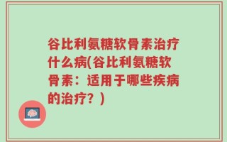 谷比利氨糖软骨素治疗什么病(谷比利氨糖软骨素：适用于哪些疾病的治疗？)