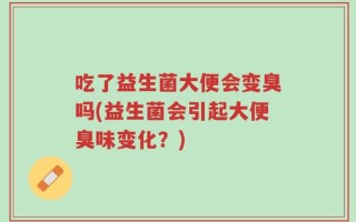 吃了益生菌大便会变臭吗(益生菌会引起大便臭味变化？)
