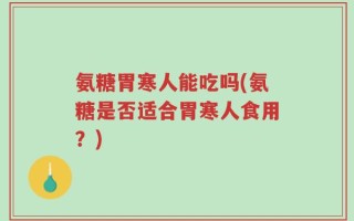 氨糖胃寒人能吃吗(氨糖是否适合胃寒人食用？)