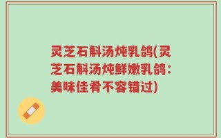 灵芝石斛汤炖乳鸽(灵芝石斛汤炖鲜嫩乳鸽：美味佳肴不容错过)