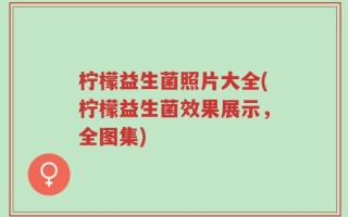 柠檬益生菌照片大全(柠檬益生菌效果展示，全图集)