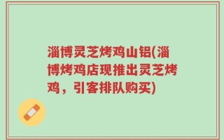 淄博灵芝烤鸡山铝(淄博烤鸡店现推出灵芝烤鸡，引客排队购买)
